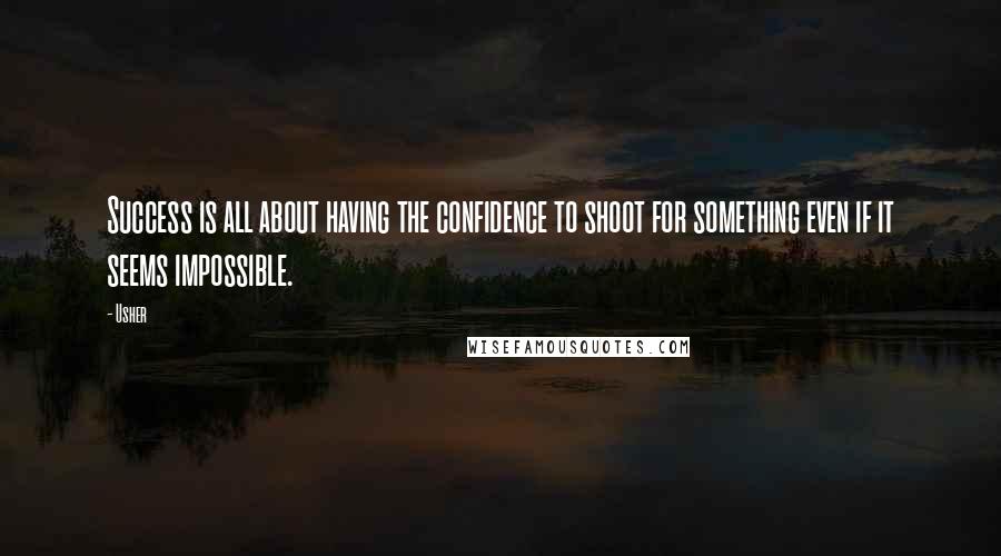Usher Quotes: Success is all about having the confidence to shoot for something even if it seems impossible.