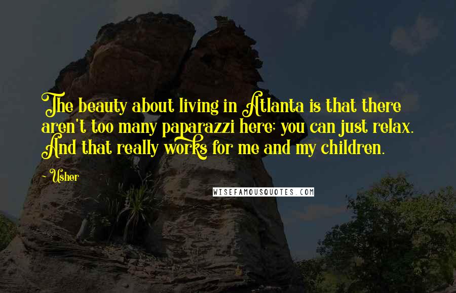 Usher Quotes: The beauty about living in Atlanta is that there aren't too many paparazzi here; you can just relax. And that really works for me and my children.