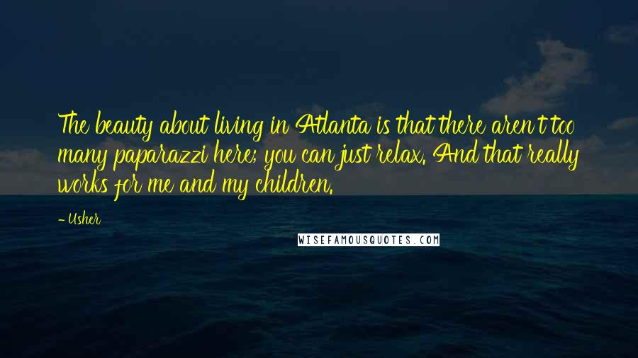 Usher Quotes: The beauty about living in Atlanta is that there aren't too many paparazzi here; you can just relax. And that really works for me and my children.