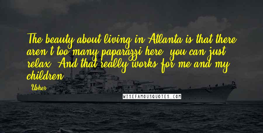 Usher Quotes: The beauty about living in Atlanta is that there aren't too many paparazzi here; you can just relax. And that really works for me and my children.