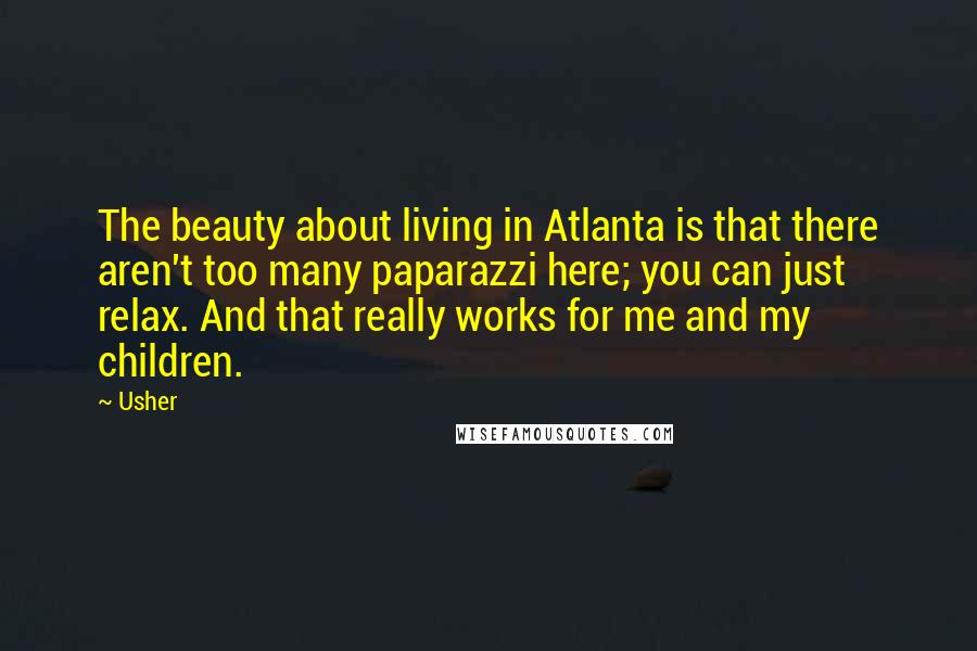 Usher Quotes: The beauty about living in Atlanta is that there aren't too many paparazzi here; you can just relax. And that really works for me and my children.