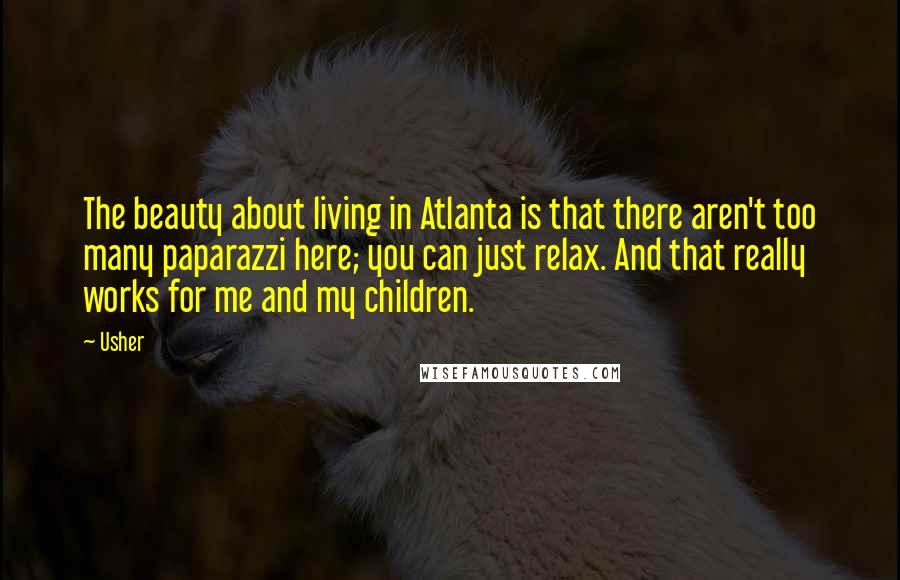 Usher Quotes: The beauty about living in Atlanta is that there aren't too many paparazzi here; you can just relax. And that really works for me and my children.