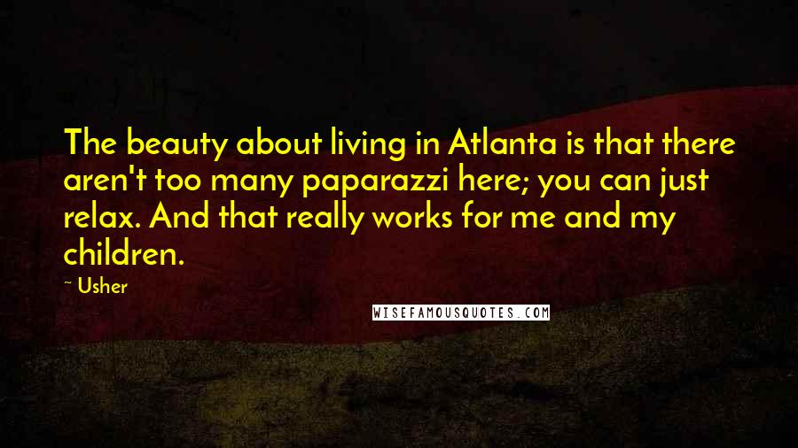 Usher Quotes: The beauty about living in Atlanta is that there aren't too many paparazzi here; you can just relax. And that really works for me and my children.