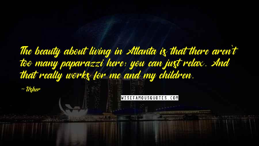 Usher Quotes: The beauty about living in Atlanta is that there aren't too many paparazzi here; you can just relax. And that really works for me and my children.