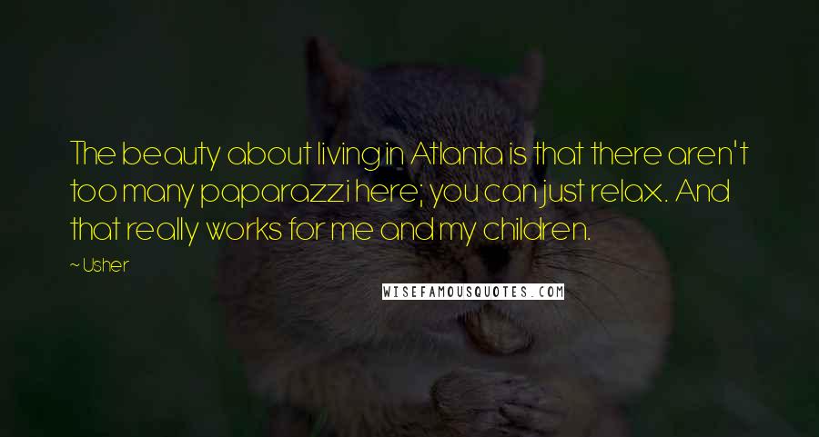 Usher Quotes: The beauty about living in Atlanta is that there aren't too many paparazzi here; you can just relax. And that really works for me and my children.