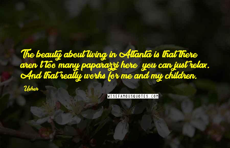 Usher Quotes: The beauty about living in Atlanta is that there aren't too many paparazzi here; you can just relax. And that really works for me and my children.