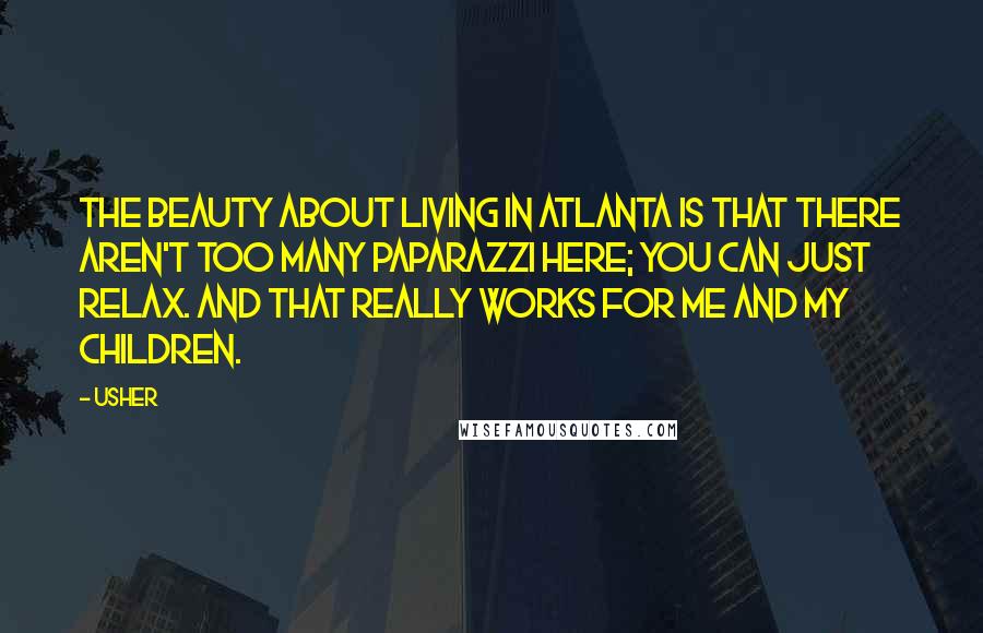 Usher Quotes: The beauty about living in Atlanta is that there aren't too many paparazzi here; you can just relax. And that really works for me and my children.