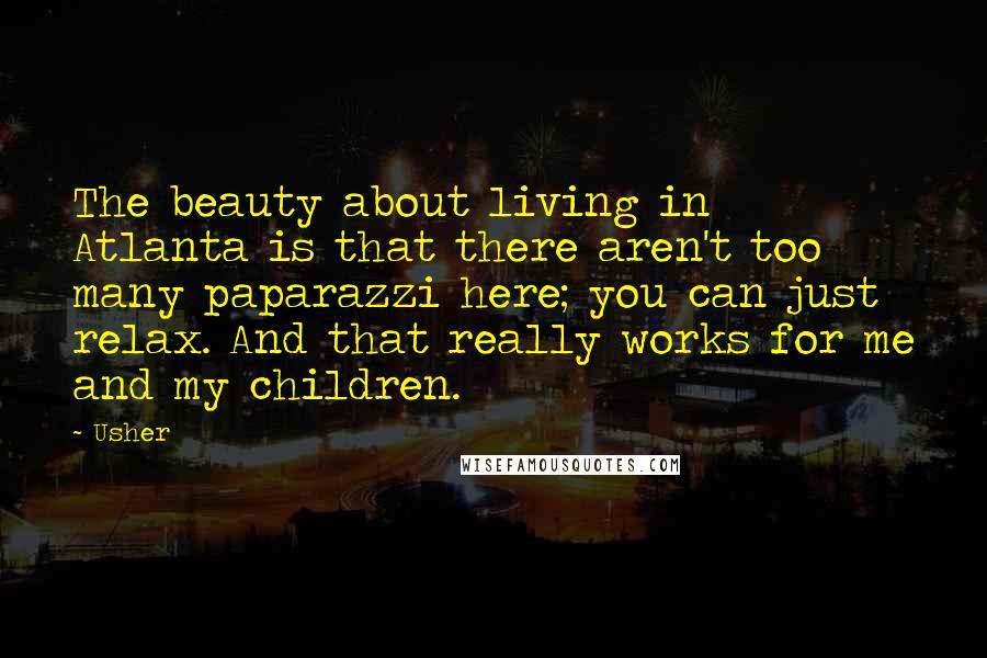 Usher Quotes: The beauty about living in Atlanta is that there aren't too many paparazzi here; you can just relax. And that really works for me and my children.