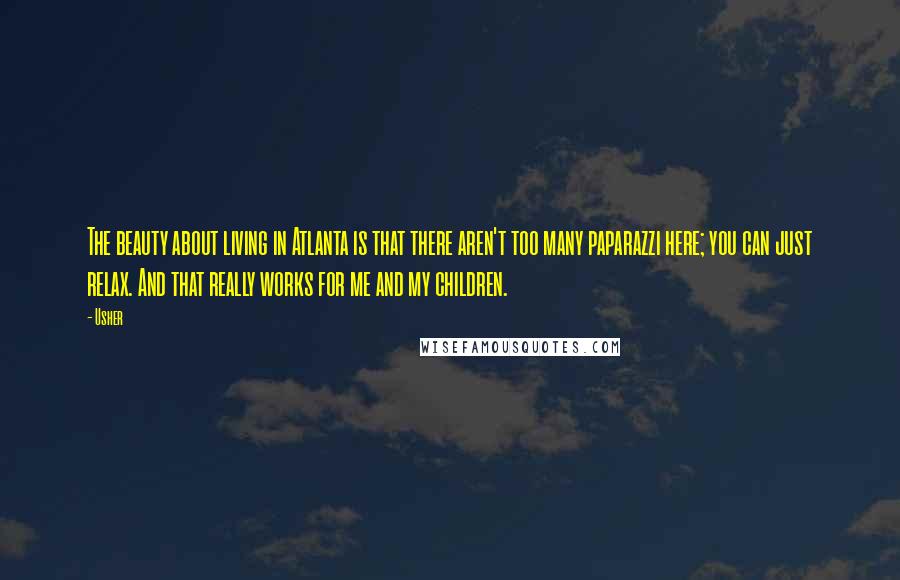 Usher Quotes: The beauty about living in Atlanta is that there aren't too many paparazzi here; you can just relax. And that really works for me and my children.