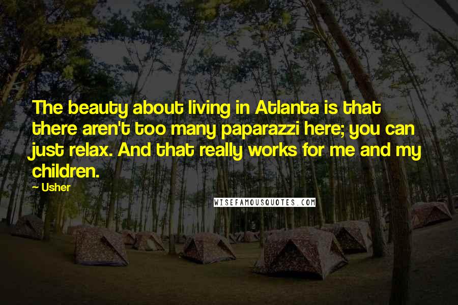 Usher Quotes: The beauty about living in Atlanta is that there aren't too many paparazzi here; you can just relax. And that really works for me and my children.