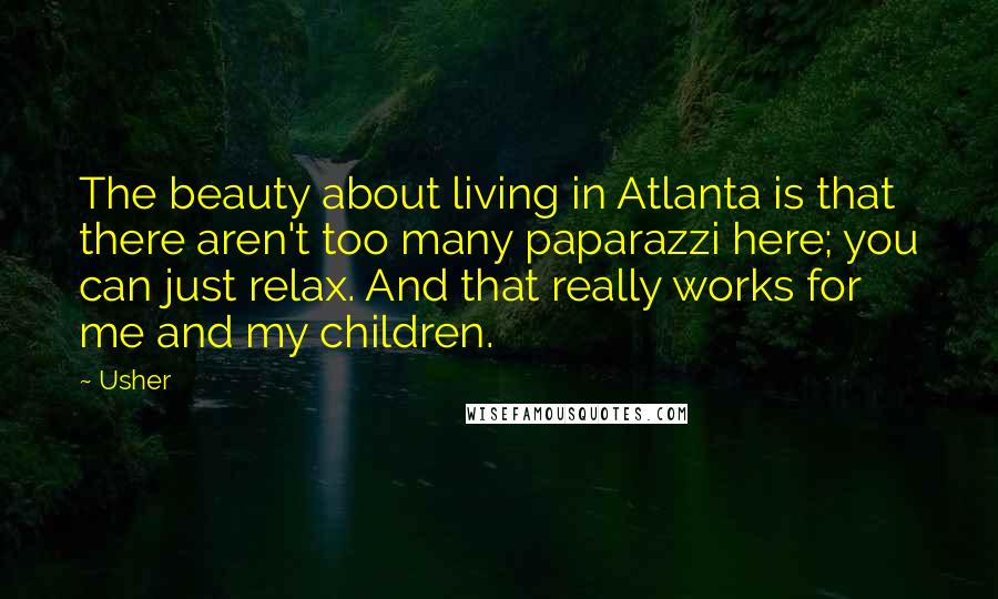Usher Quotes: The beauty about living in Atlanta is that there aren't too many paparazzi here; you can just relax. And that really works for me and my children.