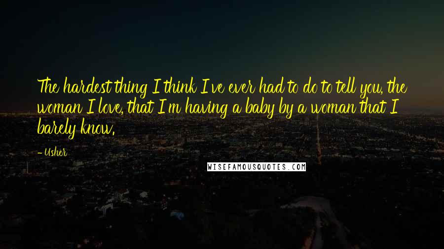 Usher Quotes: The hardest thing I think I've ever had to do to tell you, the woman I love, that I'm having a baby by a woman that I barely know.