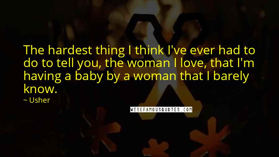 Usher Quotes: The hardest thing I think I've ever had to do to tell you, the woman I love, that I'm having a baby by a woman that I barely know.