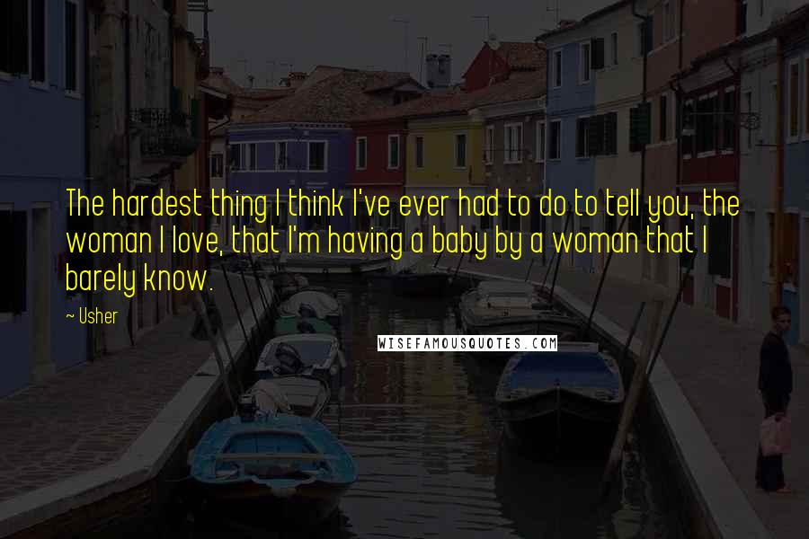 Usher Quotes: The hardest thing I think I've ever had to do to tell you, the woman I love, that I'm having a baby by a woman that I barely know.