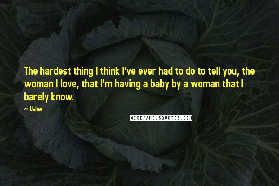 Usher Quotes: The hardest thing I think I've ever had to do to tell you, the woman I love, that I'm having a baby by a woman that I barely know.