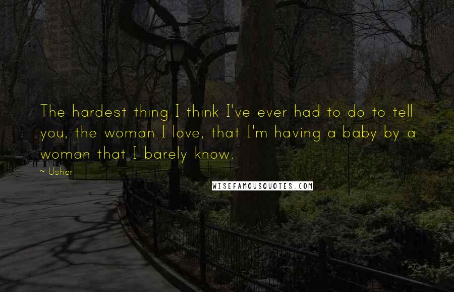 Usher Quotes: The hardest thing I think I've ever had to do to tell you, the woman I love, that I'm having a baby by a woman that I barely know.