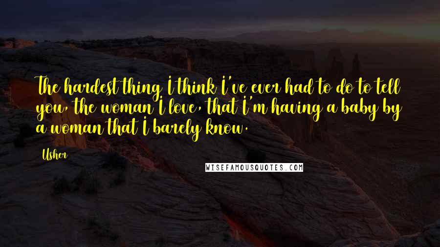 Usher Quotes: The hardest thing I think I've ever had to do to tell you, the woman I love, that I'm having a baby by a woman that I barely know.