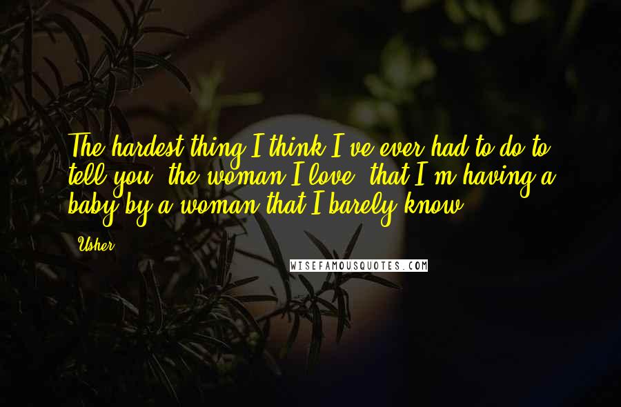 Usher Quotes: The hardest thing I think I've ever had to do to tell you, the woman I love, that I'm having a baby by a woman that I barely know.