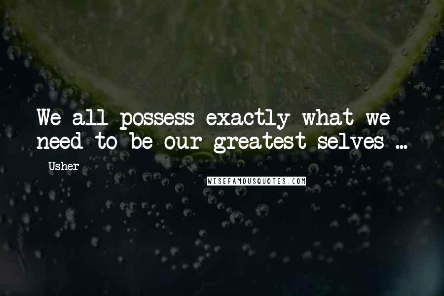 Usher Quotes: We all possess exactly what we need to be our greatest selves ...