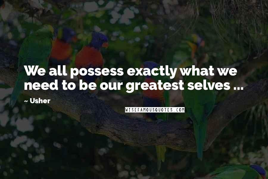 Usher Quotes: We all possess exactly what we need to be our greatest selves ...