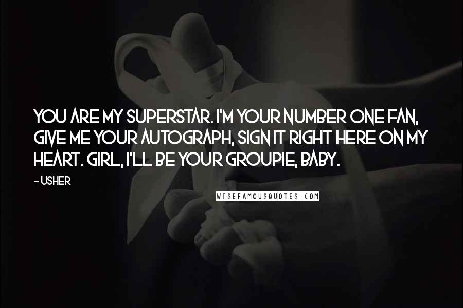 Usher Quotes: You are my superstar. I'm your number one fan, give me your autograph, sign it right here on my heart. Girl, I'll be your groupie, baby.