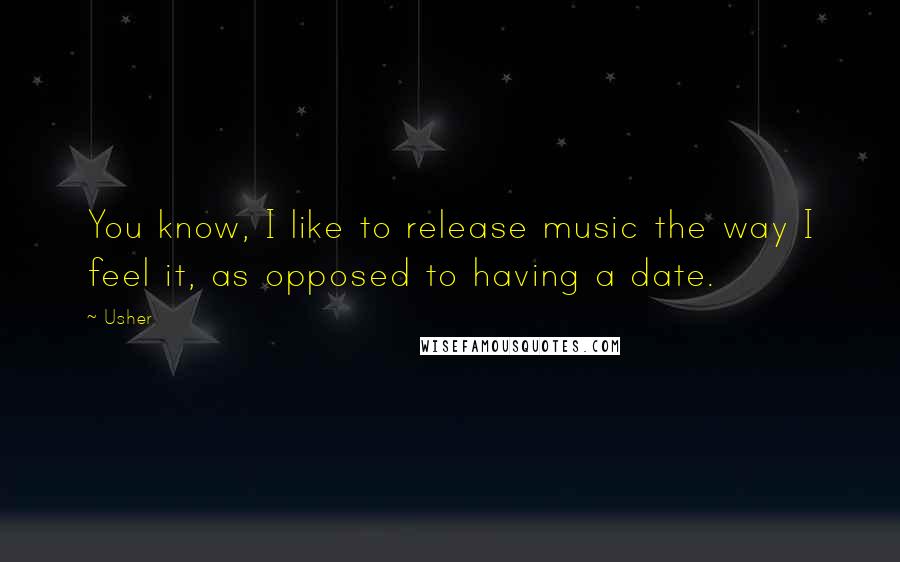 Usher Quotes: You know, I like to release music the way I feel it, as opposed to having a date.
