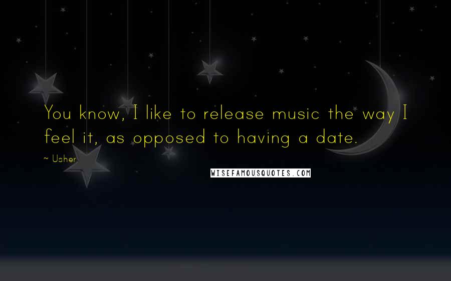 Usher Quotes: You know, I like to release music the way I feel it, as opposed to having a date.