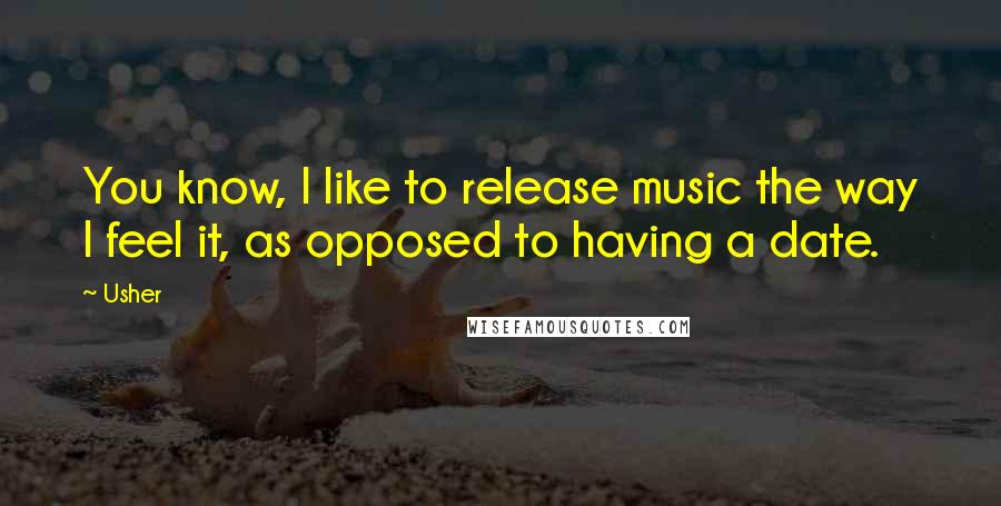 Usher Quotes: You know, I like to release music the way I feel it, as opposed to having a date.