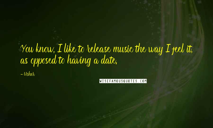Usher Quotes: You know, I like to release music the way I feel it, as opposed to having a date.