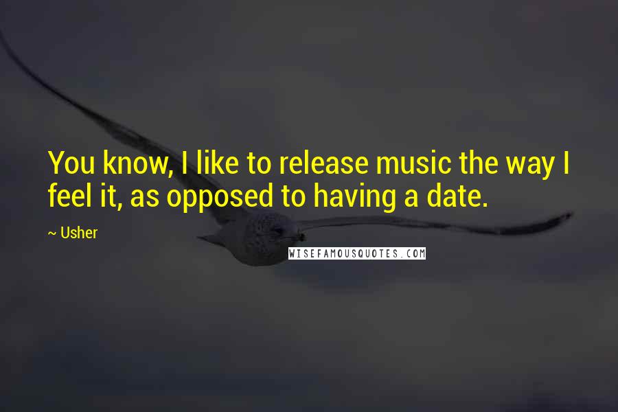 Usher Quotes: You know, I like to release music the way I feel it, as opposed to having a date.