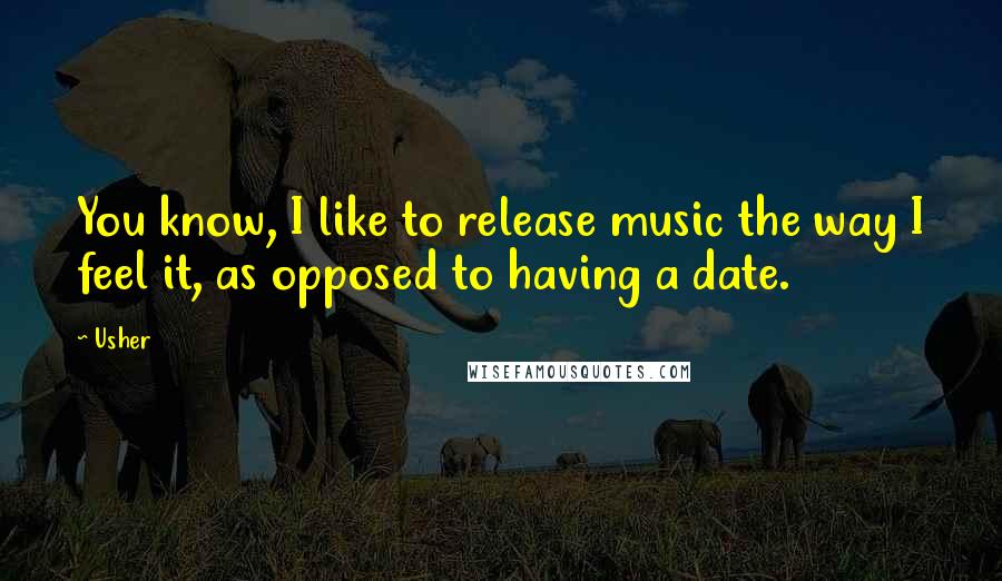 Usher Quotes: You know, I like to release music the way I feel it, as opposed to having a date.