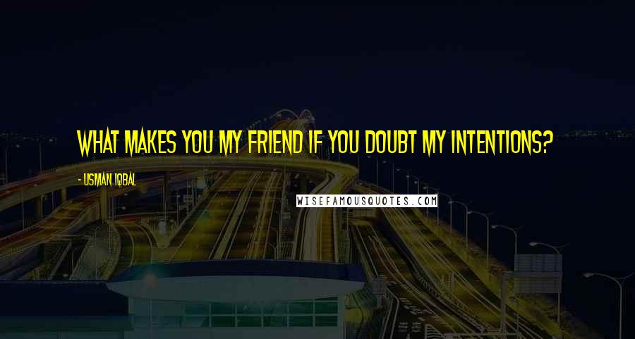 Usman Iqbal Quotes: What makes you my friend if you doubt my intentions?