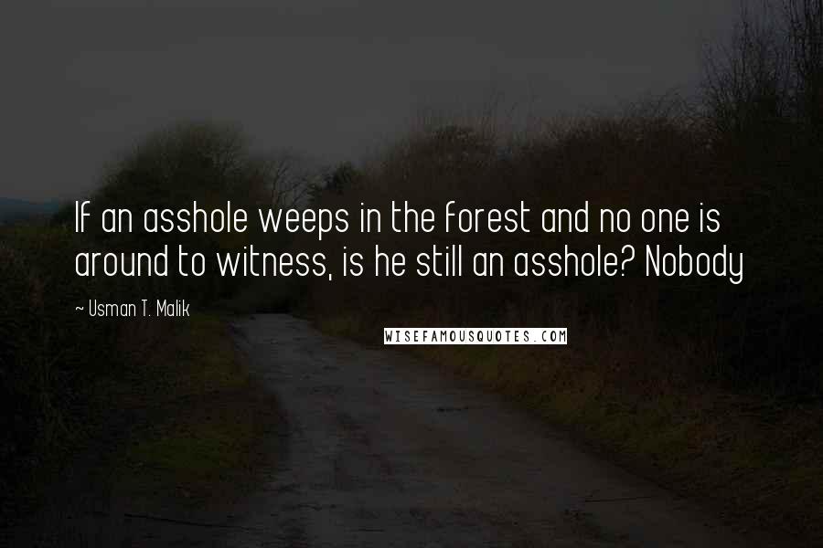 Usman T. Malik Quotes: If an asshole weeps in the forest and no one is around to witness, is he still an asshole? Nobody