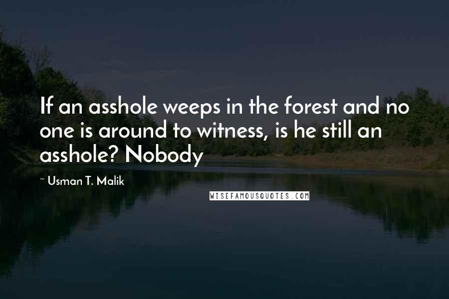 Usman T. Malik Quotes: If an asshole weeps in the forest and no one is around to witness, is he still an asshole? Nobody