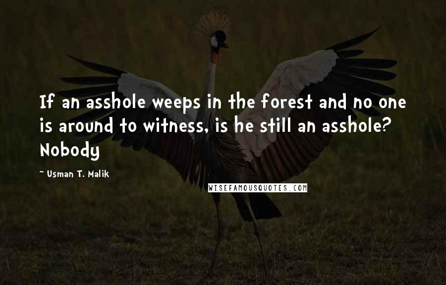 Usman T. Malik Quotes: If an asshole weeps in the forest and no one is around to witness, is he still an asshole? Nobody