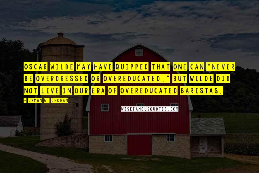 Usman W. Chohan Quotes: Oscar Wilde may have quipped that one can "never be overdressed or overeducated," but Wilde did not live in our era of overeducated baristas.