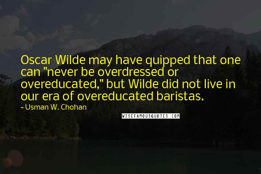 Usman W. Chohan Quotes: Oscar Wilde may have quipped that one can "never be overdressed or overeducated," but Wilde did not live in our era of overeducated baristas.