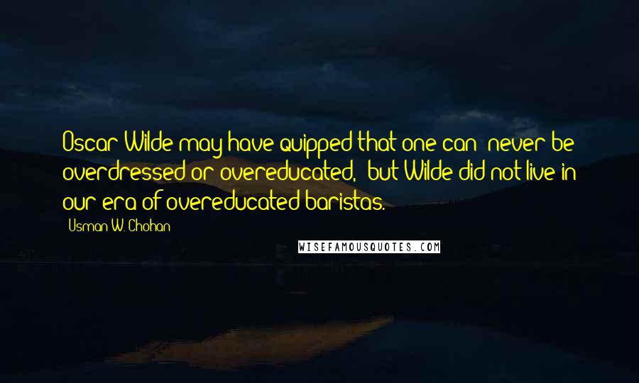 Usman W. Chohan Quotes: Oscar Wilde may have quipped that one can "never be overdressed or overeducated," but Wilde did not live in our era of overeducated baristas.