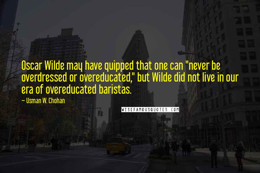 Usman W. Chohan Quotes: Oscar Wilde may have quipped that one can "never be overdressed or overeducated," but Wilde did not live in our era of overeducated baristas.
