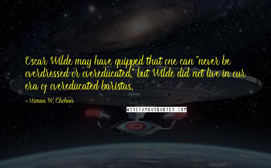 Usman W. Chohan Quotes: Oscar Wilde may have quipped that one can "never be overdressed or overeducated," but Wilde did not live in our era of overeducated baristas.