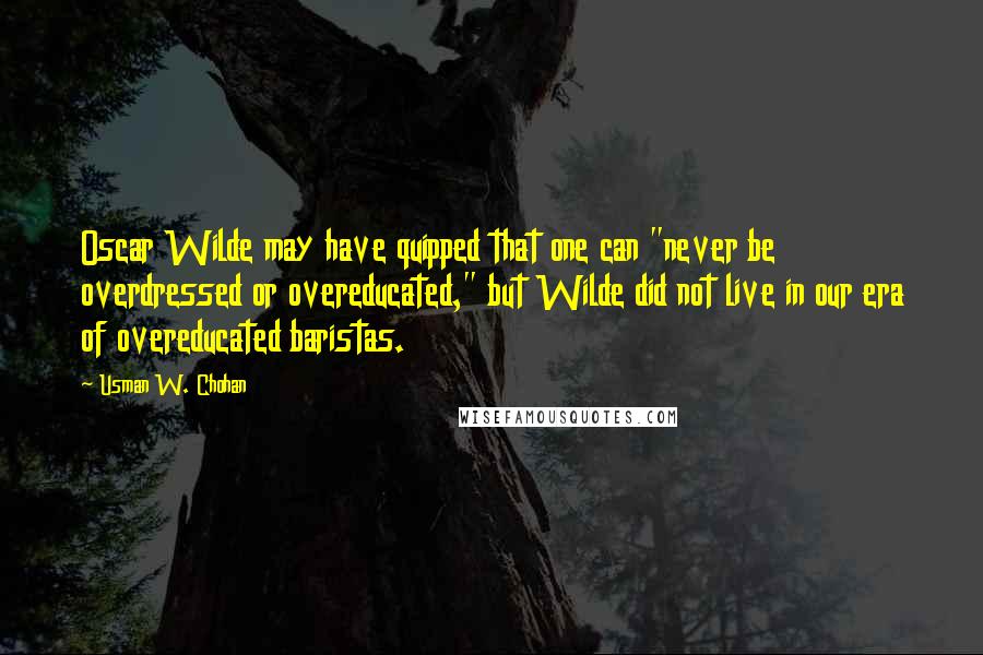 Usman W. Chohan Quotes: Oscar Wilde may have quipped that one can "never be overdressed or overeducated," but Wilde did not live in our era of overeducated baristas.