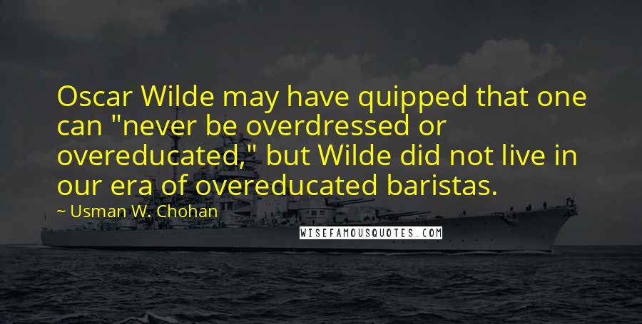 Usman W. Chohan Quotes: Oscar Wilde may have quipped that one can "never be overdressed or overeducated," but Wilde did not live in our era of overeducated baristas.