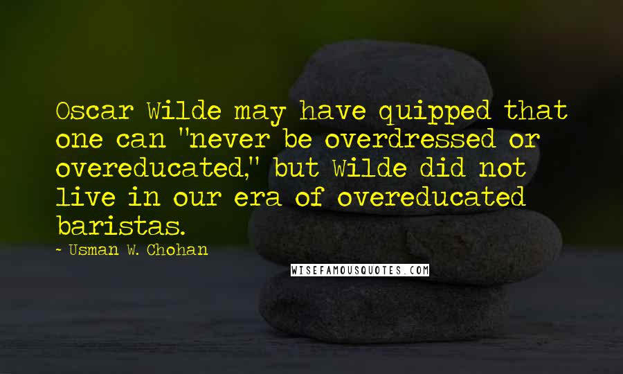 Usman W. Chohan Quotes: Oscar Wilde may have quipped that one can "never be overdressed or overeducated," but Wilde did not live in our era of overeducated baristas.