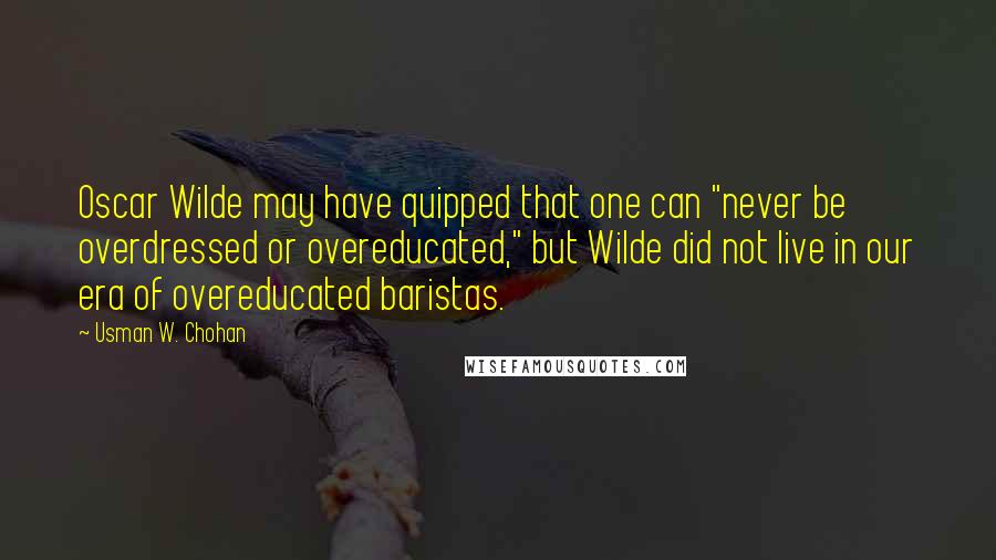 Usman W. Chohan Quotes: Oscar Wilde may have quipped that one can "never be overdressed or overeducated," but Wilde did not live in our era of overeducated baristas.