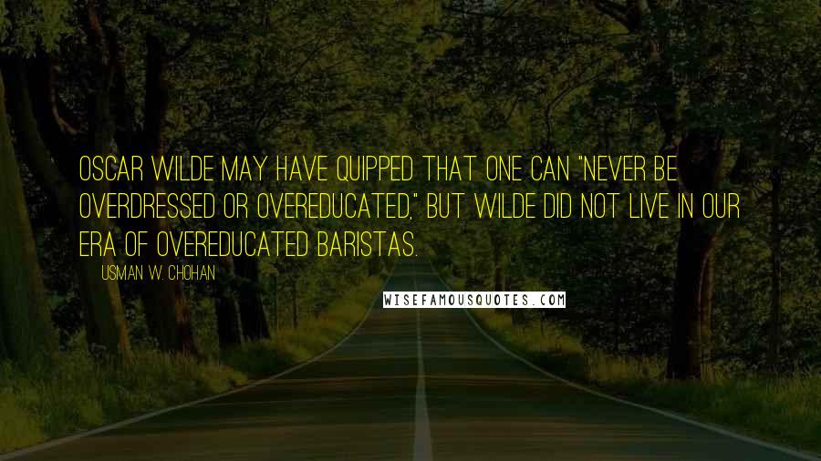 Usman W. Chohan Quotes: Oscar Wilde may have quipped that one can "never be overdressed or overeducated," but Wilde did not live in our era of overeducated baristas.