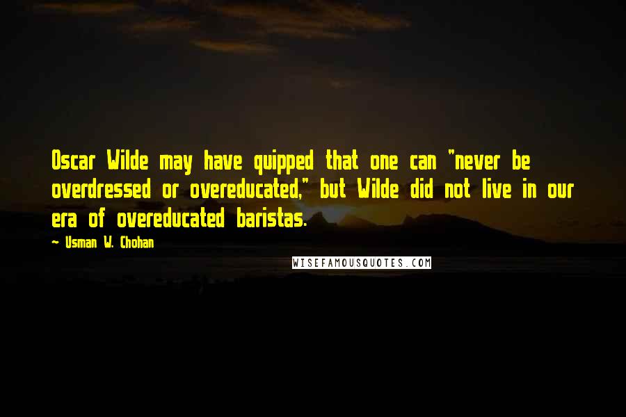 Usman W. Chohan Quotes: Oscar Wilde may have quipped that one can "never be overdressed or overeducated," but Wilde did not live in our era of overeducated baristas.