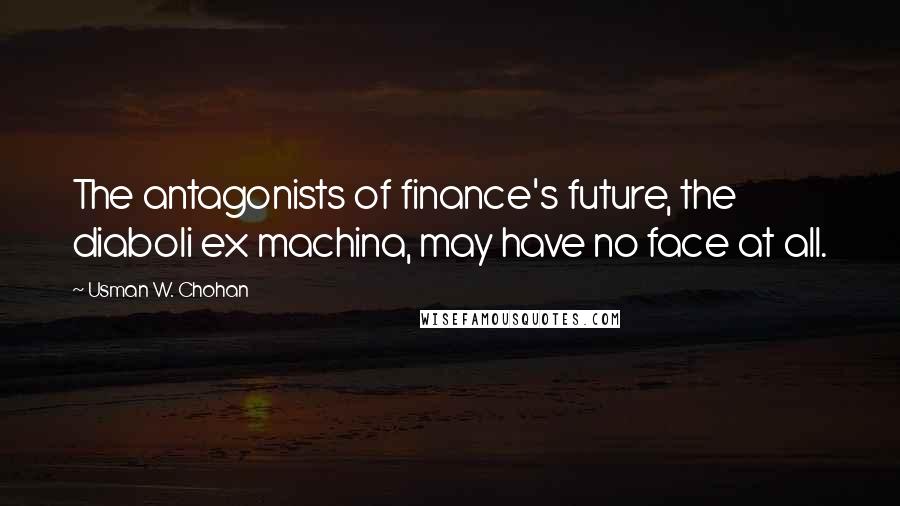 Usman W. Chohan Quotes: The antagonists of finance's future, the diaboli ex machina, may have no face at all.