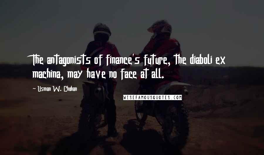 Usman W. Chohan Quotes: The antagonists of finance's future, the diaboli ex machina, may have no face at all.