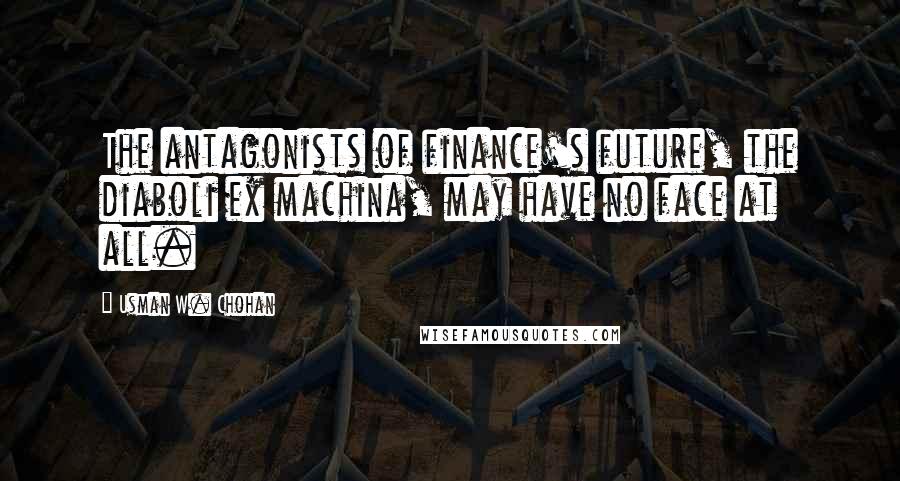 Usman W. Chohan Quotes: The antagonists of finance's future, the diaboli ex machina, may have no face at all.