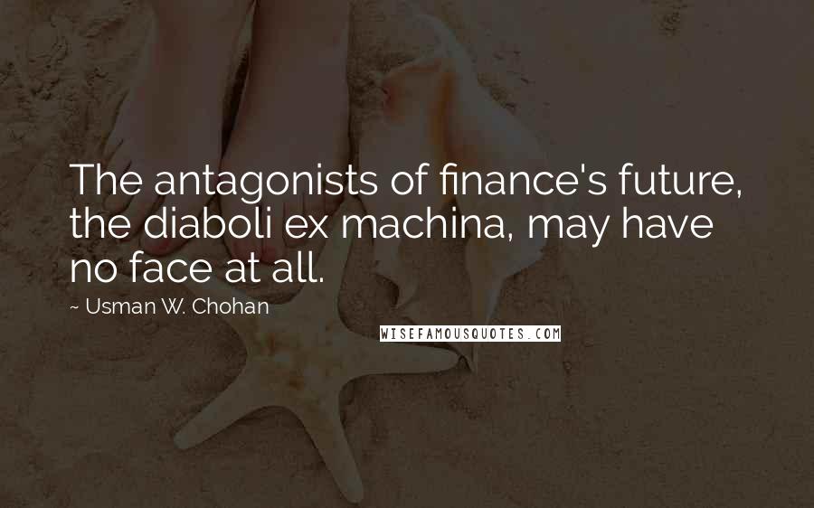 Usman W. Chohan Quotes: The antagonists of finance's future, the diaboli ex machina, may have no face at all.